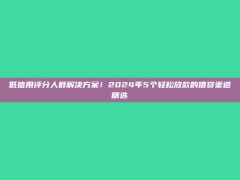 低信用评分人群解决方案！2024年5个轻松放款的借贷渠道精选