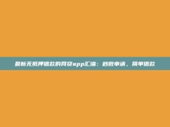 最新无抵押借款的网贷app汇编：秒批申请，简单借款