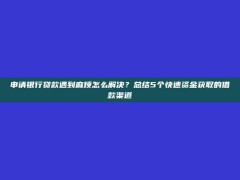 申请银行贷款遇到麻烦怎么解决？总结5个快速资金获取的借款渠道