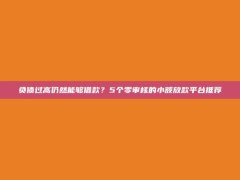 负债过高仍然能够借款？5个零审核的小额放款平台推荐