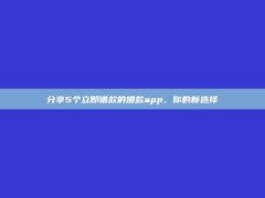 分享5个立即借款的借款app，你的新选择