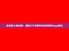 高负债人群救星！最新5个无条件放款的网贷app盘点