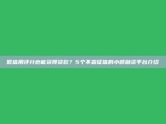 低信用评分也能获得贷款？5个不查征信的小额融资平台介绍