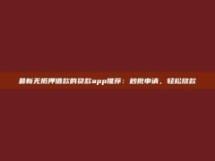 最新无抵押借款的贷款app推荐：秒批申请，轻松放款