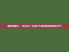 借款难度大，怎么办？汇总5个轻松放款的贷款口子