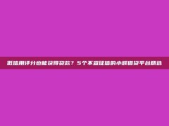 低信用评分也能获得贷款？5个不查征信的小额借贷平台精选