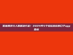 低信用评分人群解决方案！2024年5个轻松放款的口子app盘点