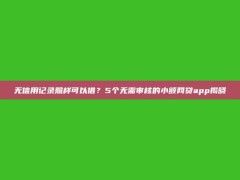 无信用记录照样可以借？5个无需审核的小额网贷app揭晓