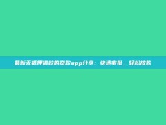 最新无抵押借款的贷款app分享：快速审批，轻松放款