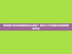 申请银行贷款遇到麻烦怎么解决？展示5个快速借款渠道的借贷平台