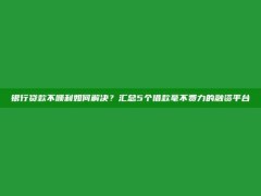 银行贷款不顺利如何解决？汇总5个借款毫不费力的融资平台