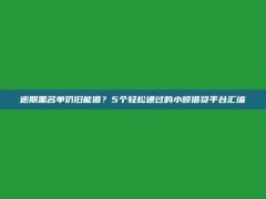 逾期黑名单仍旧能借？5个轻松通过的小额借贷平台汇编