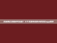 无信用记录照样可以借？5个无需审核的小额贷款app推荐