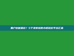 黑户也能借款？5个免审核的小额放款平台汇编