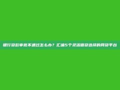 银行贷款审批不通过怎么办？汇编5个灵活借贷选择的网贷平台