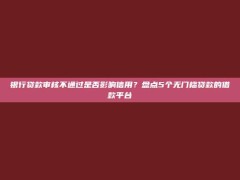 银行贷款审核不通过是否影响信用？盘点5个无门槛贷款的借款平台