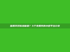 信用不好依然能借？5个免条件的小额平台分享