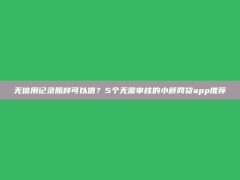 无信用记录照样可以借？5个无需审核的小额网贷app推荐