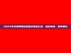 2024年无抵押借款的借贷渠道汇总：秒批申请，简单借款