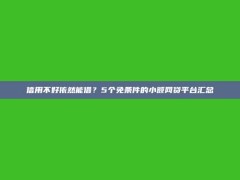 信用不好依然能借？5个免条件的小额网贷平台汇总