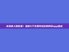 高负债人群救星！最新5个无条件放款的网贷app盘点