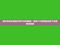 借款申请容易通过的平台有哪些？推荐5个信用差也能下款的借贷渠道