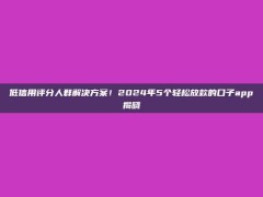 低信用评分人群解决方案！2024年5个轻松放款的口子app揭晓