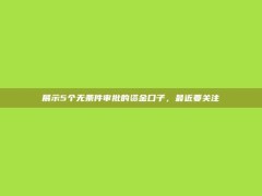 展示5个无条件审批的资金口子，最近要关注