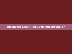 急需借款有什么途径？分享5个零门槛申请的贷款口子