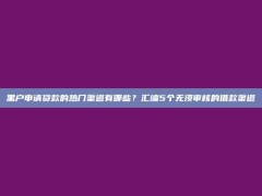 黑户申请贷款的热门渠道有哪些？汇编5个无须审核的借款渠道