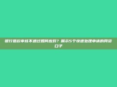 银行借款审核不通过如何应对？展示5个快速处理申请的网贷口子