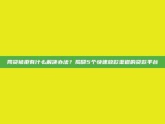 网贷被拒有什么解决办法？揭晓5个快速放款渠道的贷款平台