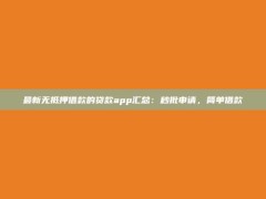 最新无抵押借款的贷款app汇总：秒批申请，简单借款