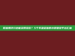 低信用评分也能获得贷款？5个不查征信的小额借贷平台汇编