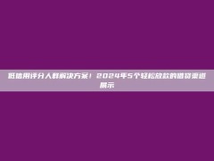 低信用评分人群解决方案！2024年5个轻松放款的借贷渠道展示