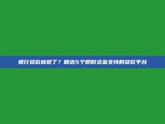 银行贷款被拒了？精选5个即时资金支持的贷款平台