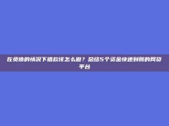 在负债的情况下借款该怎么做？总结5个资金快速到账的网贷平台