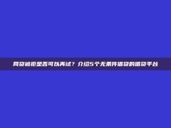 网贷被拒是否可以再试？介绍5个无条件借贷的借贷平台