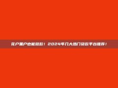 花户黑户也能放款！2024年几大热门贷款平台推荐！