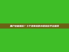 黑户也能借款？5个免审核的小额放款平台推荐