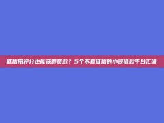 低信用评分也能获得贷款？5个不查征信的小额借款平台汇编