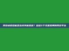 网贷被拒后能否选择其他渠道？总结5个无需抵押的网贷平台