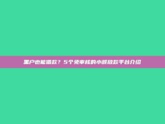 黑户也能借款？5个免审核的小额放款平台介绍