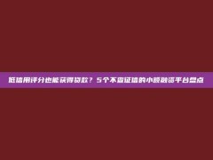 低信用评分也能获得贷款？5个不查征信的小额融资平台盘点