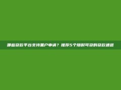 哪些贷款平台支持黑户申请？推荐5个随时可贷的贷款通道