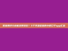 低信用评分也能获得贷款？5个不查征信的小额口子app汇总