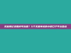 无信用记录照样可以借？5个无需审核的小额口子平台盘点