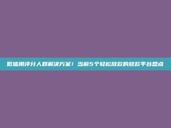 低信用评分人群解决方案！当前5个轻松放款的放款平台盘点