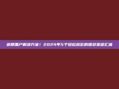 逾期黑户解决方案！2024年5个轻松放款的借贷渠道汇编