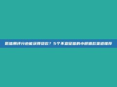 低信用评分也能获得贷款？5个不查征信的小额借款渠道推荐